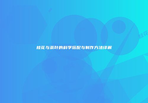 桂花与茶叶的科学搭配与制作方法详解