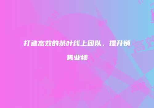 打造高效的茶叶线上团队，提升销售业绩