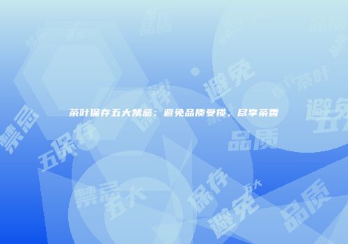 茶叶保存五大禁忌：避免品质受损，尽享茶香