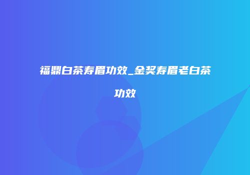 福鼎白茶寿眉功效_金奖寿眉老白茶功效