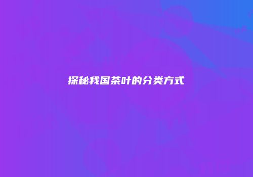 探秘我国茶叶的分类方式