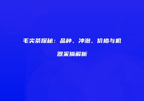 毛尖茶探秘：品种、冲泡、价格与机器采摘解析
