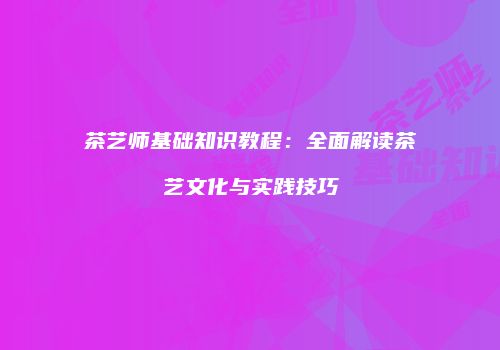 茶艺师基础知识教程：全面解读茶艺文化与实践技巧