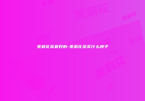 茉莉花茶最好的-茉莉花茶买什么牌子