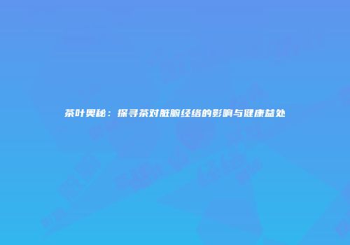 茶叶奥秘：探寻茶对脏腑经络的影响与健康益处