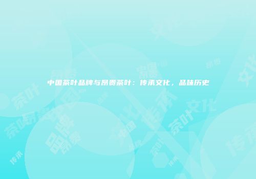 中国茶叶品牌与昂贵茶叶：传承文化，品味历史