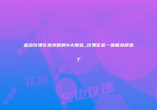 金边玫瑰花泡水喝的9大禁忌_玫瑰花茶一泡就没颜色了
