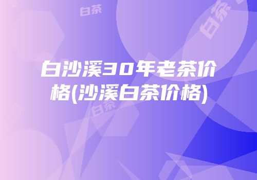 白沙溪30年老茶价格(沙溪白茶价格)