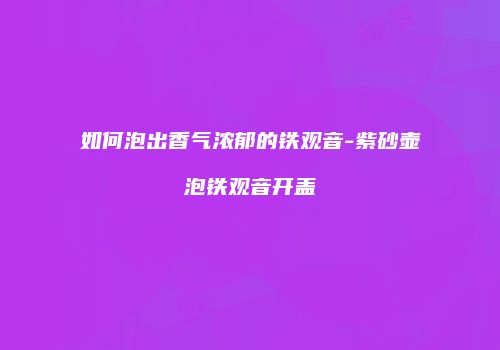 如何泡出香气浓郁的铁观音-紫砂壶泡铁观音开盖