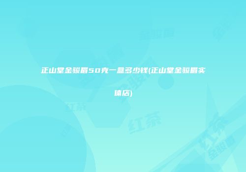 正山堂金骏眉50克一盒多少钱(正山堂金骏眉实体店)