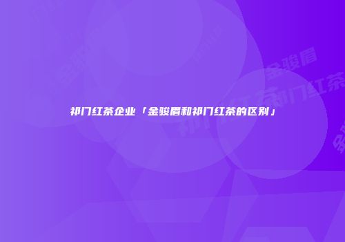祁门红茶企业「金骏眉和祁门红茶的区别」