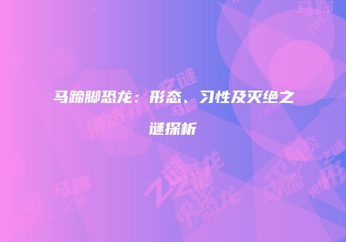 马蹄脚恐龙：形态、习性及灭绝之谜探析