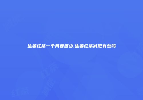生姜红茶一个月瘦多少,生姜红茶减肥有效吗
