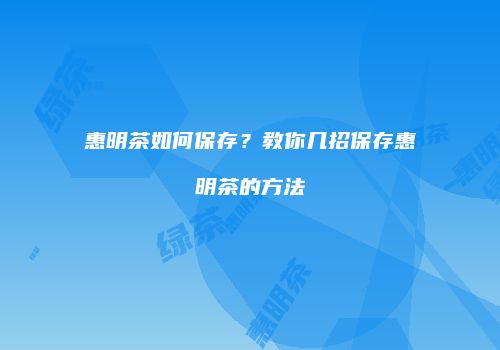 惠明茶如何保存？教你几招保存惠明茶的方法