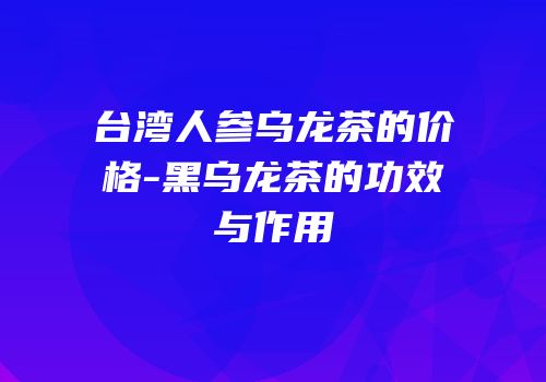 台湾人参乌龙茶的价格-黑乌龙茶的功效与作用