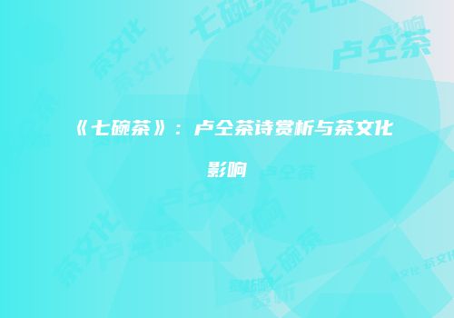 《七碗茶》：卢仝茶诗赏析与茶文化影响