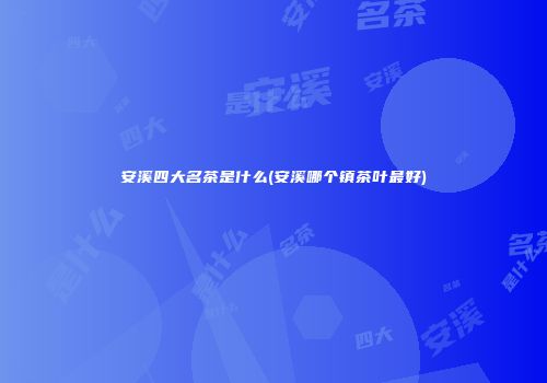 安溪四大名茶是什么(安溪哪个镇茶叶最好)