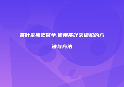 茶叶采摘更简单,使用茶叶采摘机的方法与方法