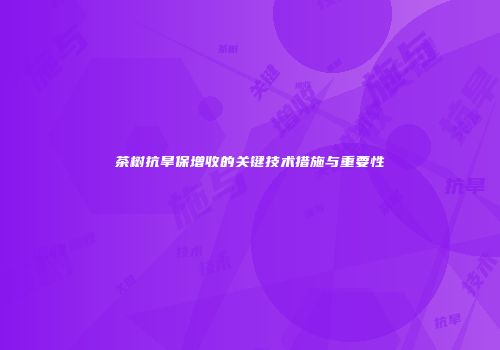 茶树抗旱保增收的关键技术措施与重要性
