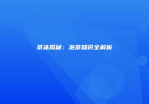 茶沫揭秘：泡茶知识全解析