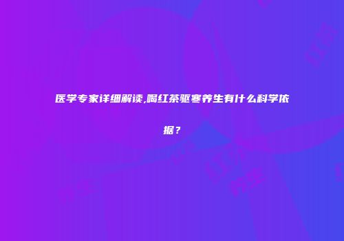 医学专家详细解读,喝红茶驱寒养生有什么科学依据？