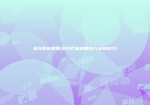 茶叶的保质期(茶叶贮藏保香的方法和技巧)
