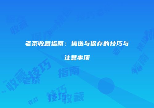 老茶收藏指南：挑选与保存的技巧与注意事项
