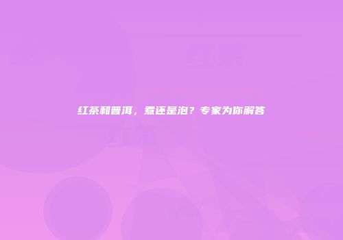 红茶和普洱，煮还是泡？专家为你解答
