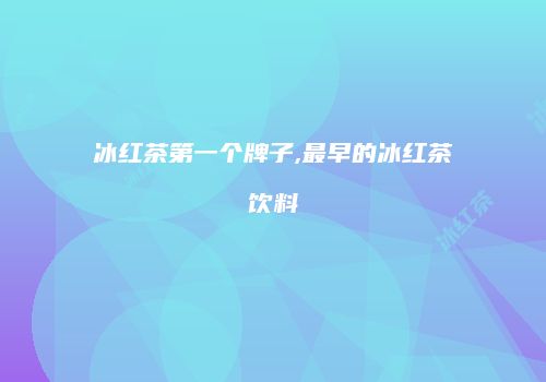 冰红茶第一个牌子,最早的冰红茶饮料