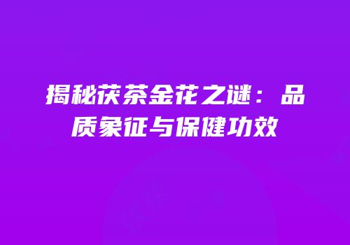 揭秘茯茶金花之谜：品质象征与保健功效