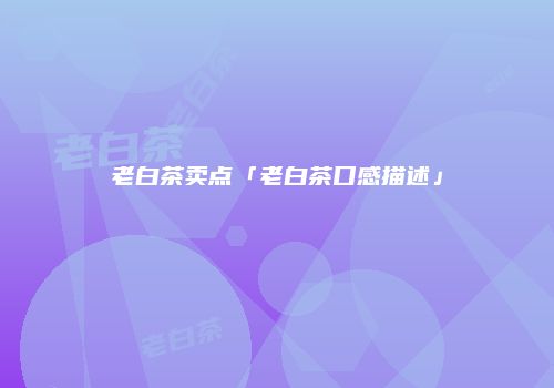 老白茶卖点「老白茶口感描述」