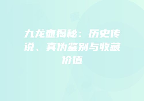 九龙壶揭秘：历史传说、真伪鉴别与收藏价值