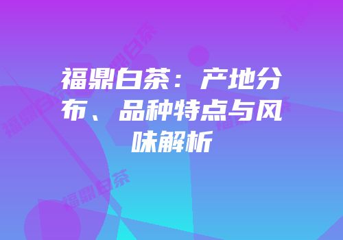 福鼎白茶：产地分布、品种特点与风味解析