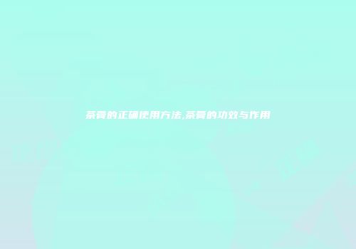 茶膏的正确使用方法,茶膏的功效与作用