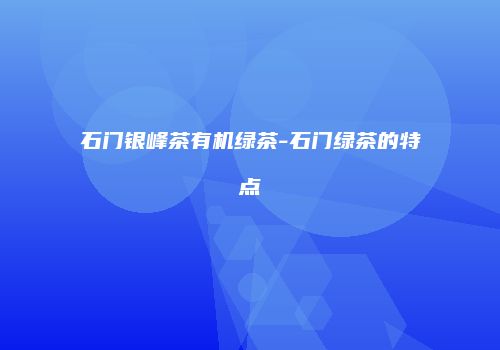 石门银峰茶有机绿茶-石门绿茶的特点