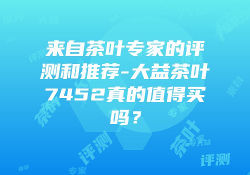 来自茶叶专家的评测和推荐-大益茶叶7452真的值得买吗？