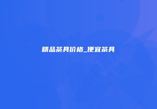 精品茶具价格_便宜茶具