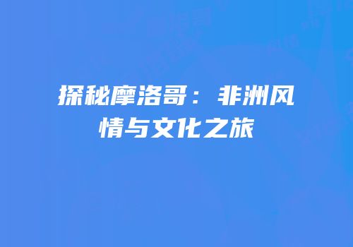 探秘摩洛哥：非洲风情与文化之旅