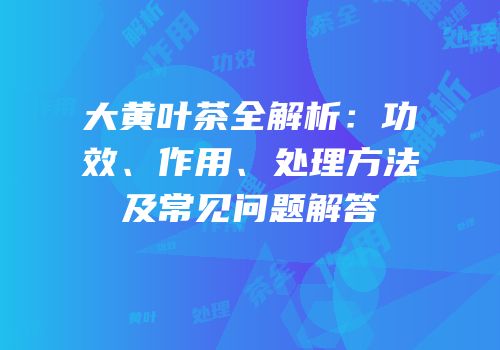 大黄叶茶全解析：功效、作用、处理方法及常见问题解答
