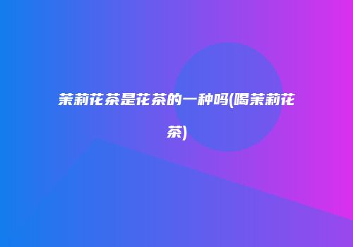 茉莉花茶是花茶的一种吗(喝茉莉花茶)