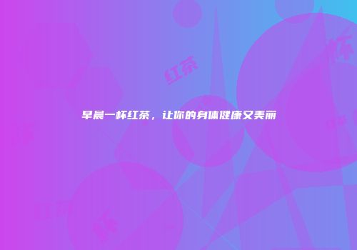 早晨一杯红茶，让你的身体健康又美丽