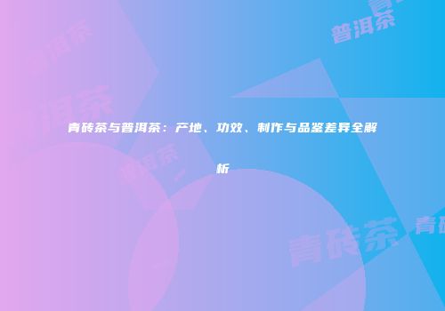 青砖茶与普洱茶：产地、功效、制作与品鉴差异全解析