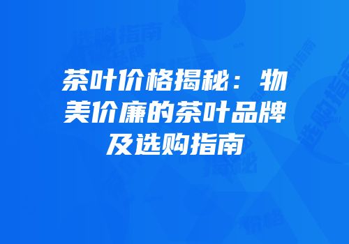 茶叶价格揭秘：物美价廉的茶叶品牌及选购指南