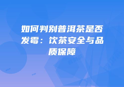 如何判别普洱茶是否发霉：饮茶安全与品质保障