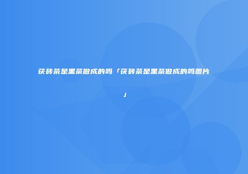 茯砖茶是黑茶做成的吗「茯砖茶是黑茶做成的吗图片」