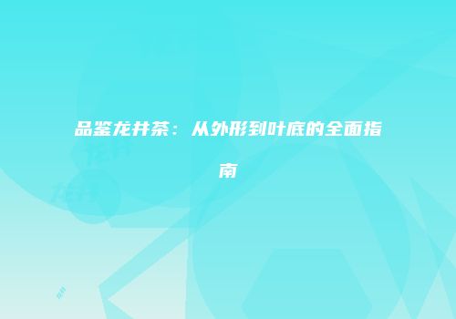 品鉴龙井茶：从外形到叶底的全面指南