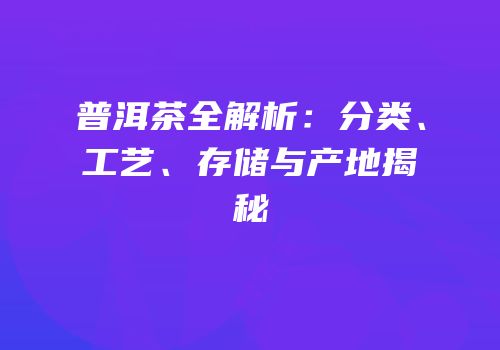普洱茶全解析：分类、工艺、存储与产地揭秘