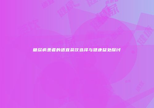 糖尿病患者的适宜茶饮选择与健康益处探讨