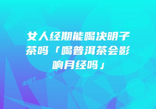 女人经期能喝决明子茶吗「喝普洱茶会影响月经吗」