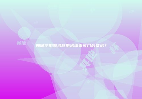 如何使用飘逸杯泡出清香可口的茶水？